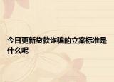今日更新贷款诈骗的立案标准是什么呢