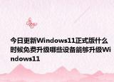 今日更新Windows11正式版什么时候免费升级哪些设备能够升级Windows11