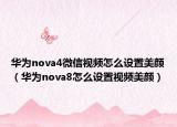 华为nova4微信视频怎么设置美颜（华为nova8怎么设置视频美颜）