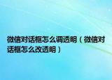 微信对话框怎么调透明（微信对话框怎么改透明）