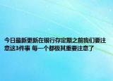 今日最新更新在银行存定期之前我们要注意这3件事 每一个都极其重要注意了