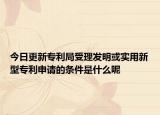 今日更新专利局受理发明或实用新型专利申请的条件是什么呢
