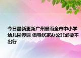 今日最新更新广州暴雨全市中小学幼儿园停课 倡导居家办公非必要不出行