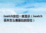 iwatch定位一直显示（iwatch丢失怎么看最后的定位）