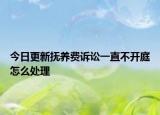 今日更新抚养费诉讼一直不开庭怎么处理