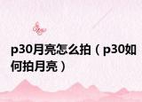 p30月亮怎么拍（p30如何拍月亮）