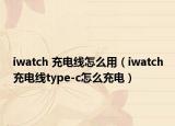 iwatch 充电线怎么用（iwatch充电线type-c怎么充电）