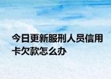 今日更新服刑人员信用卡欠款怎么办