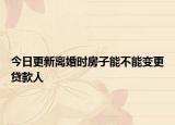 今日更新离婚时房子能不能变更贷款人