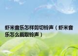 虾米音乐怎样剪切铃声（虾米音乐怎么截取铃声）