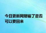 今日更新网赌输了是否可以要回来