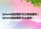 iphone延时摄影可以调速度吗（iphone延时摄影怎么调速）