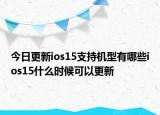 今日更新ios15支持机型有哪些ios15什么时候可以更新