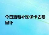 今日更新补医保卡去哪里补