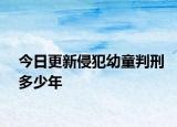 今日更新侵犯幼童判刑多少年