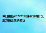今日更新2022广州端午节有什么地方适合亲子游玩