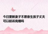 今日更新妻子不愿意生孩子丈夫可以起诉离婚吗