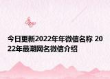 今日更新2022年年微信名称 2022年最潮网名微信介绍