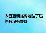 今日更新临牌被贴了违停有没有关系
