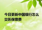 今日更新中国银行怎么交医保缴费
