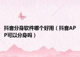 抖音分身软件哪个好用（抖音APP可以分身吗）