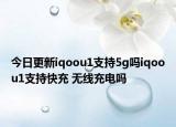 今日更新iqoou1支持5g吗iqoou1支持快充 无线充电吗