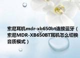 索尼耳机mdr-xb650bt连接蓝牙（索尼MDR-XB650BT耳机怎么切换音质模式）