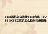 bose耳机怎么连接bose音乐（BOSE QC35Ⅱ耳机怎么控制音乐播放）