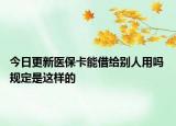 今日更新医保卡能借给别人用吗 规定是这样的