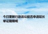 今日更新行政诉讼能否申请延长举证期限呢
