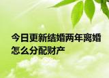 今日更新结婚两年离婚怎么分配财产