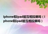 iphone和ipad能互相投屏吗（iphone和ipad能互相投屏吗）