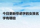 今日更新带诺字的女孩名字有哪些