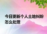 今日更新个人土地纠纷怎么处理