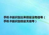 手机卡能识别出来但是没有信号（手机卡能识别但是无信号）