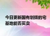 今日更新国有划拨的宅基地能否买卖
