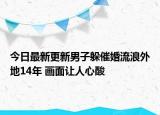 今日最新更新男子躲催婚流浪外地14年 画面让人心酸