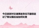 今日更新对交通事故责任不服但是过了复议期应当如何处置