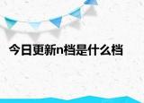 今日更新n档是什么档