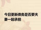 今日更新债务是否要夫妻一起承担