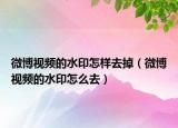 微博视频的水印怎样去掉（微博视频的水印怎么去）