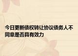 今日更新债权转让协议债务人不同意是否具有效力