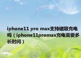 iphone11 pro max支持磁吸充电吗（iphone11promax充电需要多长时间）