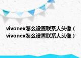 vivonex怎么设置联系人头像（vivonex怎么设置联系人头像）