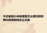 今日更新小米电饭煲怎么预约时间预约煮饭时间怎么开启