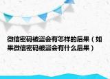 微信密码被盗会有怎样的后果（如果微信密码被盗会有什么后果）