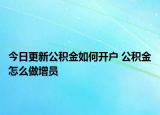 今日更新公积金如何开户 公积金怎么做增员