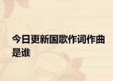 今日更新国歌作词作曲是谁