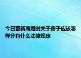 今日更新离婚时关于房子应该怎样分有什么法律规定