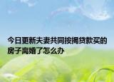 今日更新夫妻共同按揭贷款买的房子离婚了怎么办